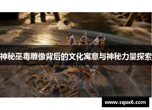 神秘巫毒雕像背后的文化寓意与神秘力量探索