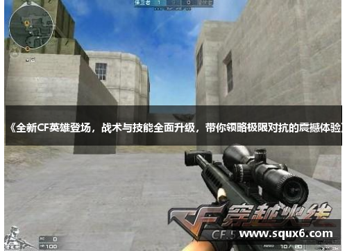 《全新CF英雄登场，战术与技能全面升级，带你领略极限对抗的震撼体验》